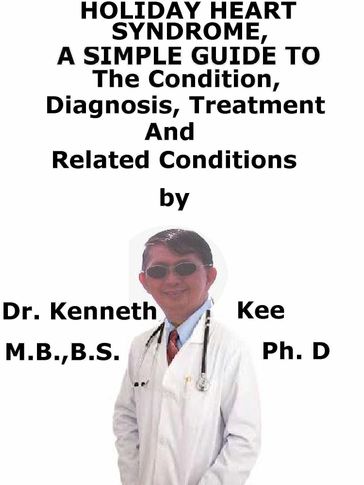 Holiday Heart Syndrome, A Simple Guide To The Condition, Diagnosis, Treatment And Related Conditions - Kenneth Kee