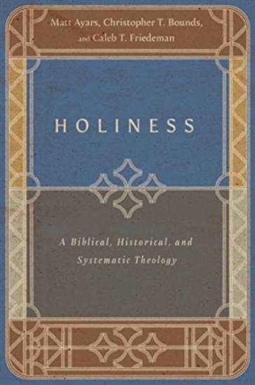 Holiness ¿ A Biblical, Historical, and Systematic Theology - Matt Ayars - Christopher T. Bounds - Caleb T. Friedeman