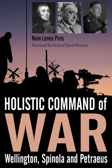 Holistic Command of War: Wellington, Spinola and Petraeus - Nuno Lemos Pires