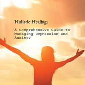 Holistic Healing: A Comprehensive Guide to Managing Depression and Anxiety