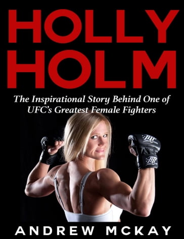 Holly Holm: The Inspirational Story Behind One of Ufc's Greatest Female Fighters - Andrew McKay
