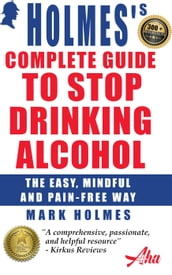 Holmes s Complete Guide To Stop Drinking Alcohol; The Easy, Mindful and Pain-free Way