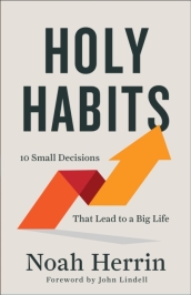 Holy Habits ¿ 10 Small Decisions That Lead to a Big Life