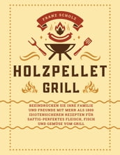 Holzpellet Grill: Beeindrucken Sie Ihre Familie und Freunde mit mehr als 1800 idiotensicheren Rezepten für saftig-perfektes Fleisch, Fisch und Gemüse vom Grill