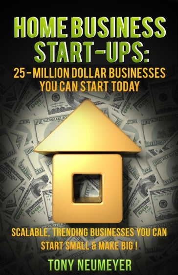 Home Business Start-Ups: 25 - Million Dollar Businesses You Can Start Today - Tony Neumeyer
