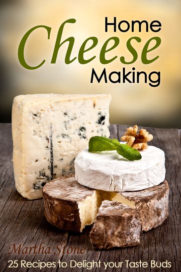Home Cheese Making: 25 Recipes to Delight Your Taste Buds - Martha Stone