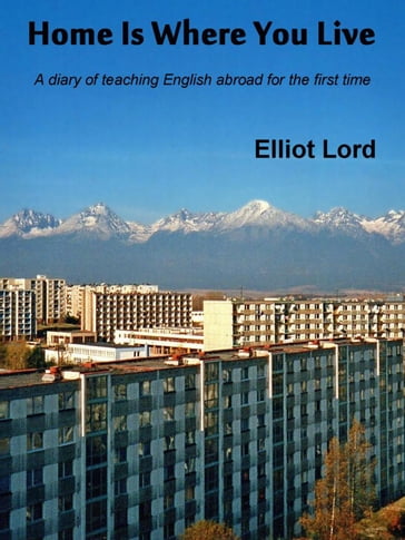 Home Is Where You Live: A diary of teaching English abroad for the first time - Elliot Lord