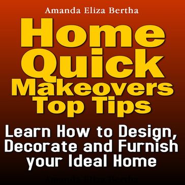 Home Quick Makeovers Top Tips: Learn How to Design, Decorate and Furnish Your Ideal Home - Amanda Eliza Bertha