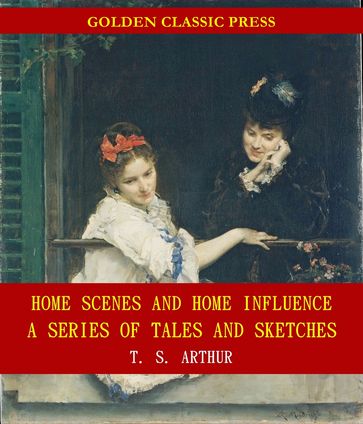 Home Scenes and Home Influence; a series of tales and sketches - T. S. Arthur