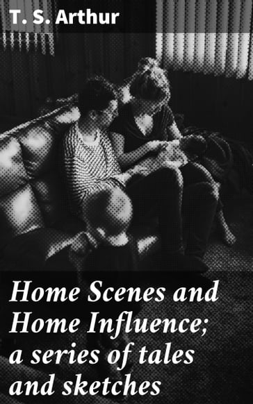 Home Scenes and Home Influence; a series of tales and sketches - T. S. Arthur