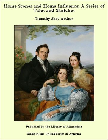 Home Scenes and Home Influence: A Series of Tales and Sketches - Timothy Shay Arthur