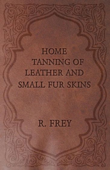 Home Tanning of Leather and Small Fur Skins - R. Frey