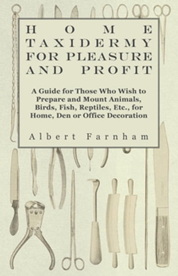 Home Taxidermy for Pleasure and Profit - A Guide for Those Who Wish to Prepare and Mount Animals, Birds, Fish, Reptiles, Etc., for Home, Den or Office Decoration - Albert Farnham