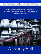 Home-made Toys for Girls and Boys - Wooden and Cardboard Toys, Mechanical and Electric Toys - The Original Classic Edition