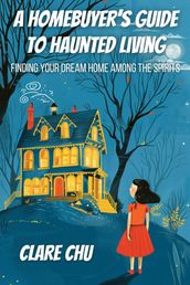 A Homebuyer s Guide to Haunted Living: Finding Your Dream Home Among the Spirits