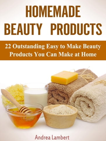 Homemade Beauty Products: 22 Outstanding Easy to Make Beauty Products You Can Make at Home - Andrea Lambert
