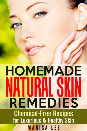 Homemade Natural Skin Remedies: Chemical-Free Recipes for Luxurious & Healthy Skin - Marisa Lee