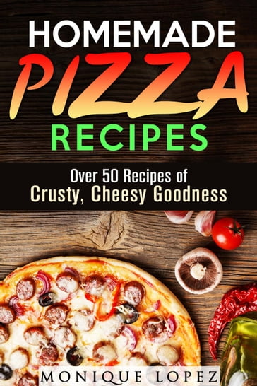 Homemade Pizza Recipes: Over 50 Recipes of Crusty, Cheesy Goodness - Monique Lopez