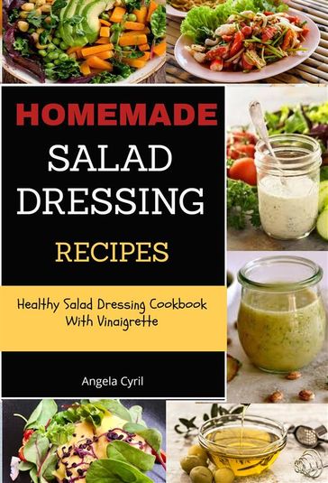 Homemade Salad Dressing Recipes: Healthy Salad Dressing Cookbook With Vinaigrette - Angela Cyril