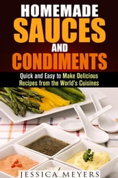 Homemade Sauces and Condiments: Quick and Easy to Make Delicious Recipes from the World s Cuisines
