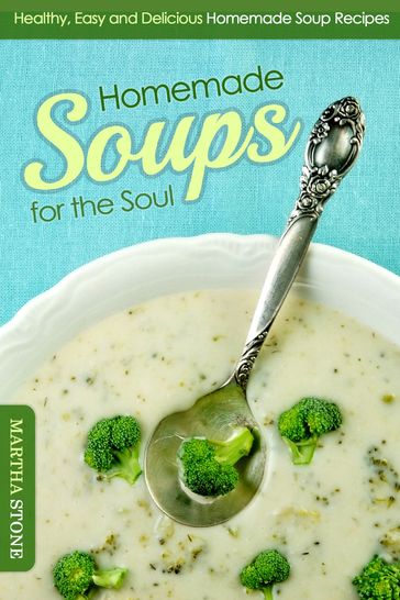 Homemade Soups for the Soul: Healthy, Easy and Delicious Homemade Soup Recipes