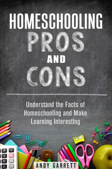Homeschooling Pros and Cons: Understand the Facts of Homeschooling and Make Learning Interesting - Andy Garrett