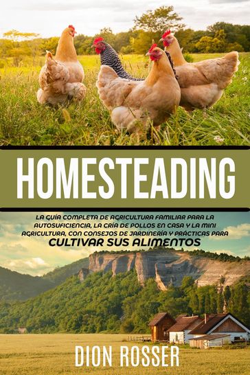 Homesteading: La Guía Completa de Agricultura Familiar para la Autosuficiencia, la Cría de Pollos en Casa y la Mini Agricultura, con Consejos de Jardinería y Prácticas para Cultivar sus Alimentos - Dion Rosser