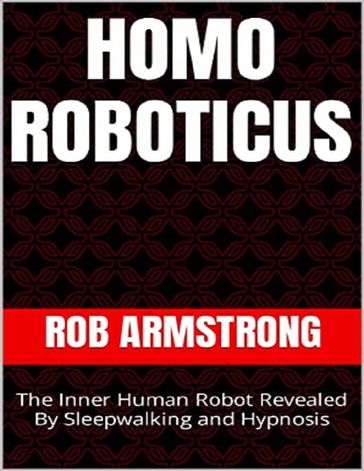 Homo Roboticus: The Inner Human Robot Revealed By Sleepwalking and Hypnosis - ROB ARMSTRONG