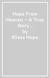 Hope From Heaven - A True Story Of Divine Intervention And The Girl Who Came Back As God s Messenger