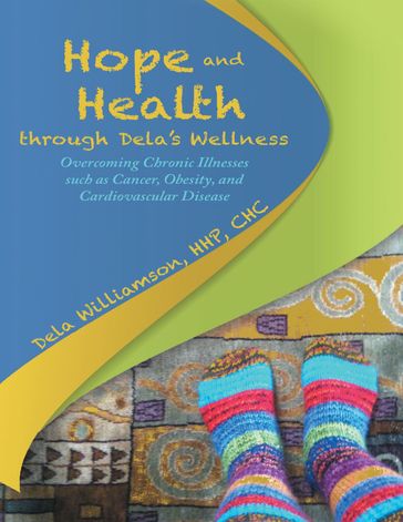 Hope and Health Through Dela's Wellness: Overcoming Chronic Illnesses Such As Cancer, Obesity, and Cardiovascular Disease - Dela Williamson - HHP - CHC