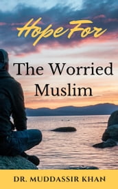 Hope for the Worried Muslim: Spiritual Teachings of Quran, Sunnah, Ibn Taymiyyah, Ibn Al-Qayyim, Ibn Al-Jawzi, and Other Prominent Eastern and Western Scholars to Achieve a Positive Attitude