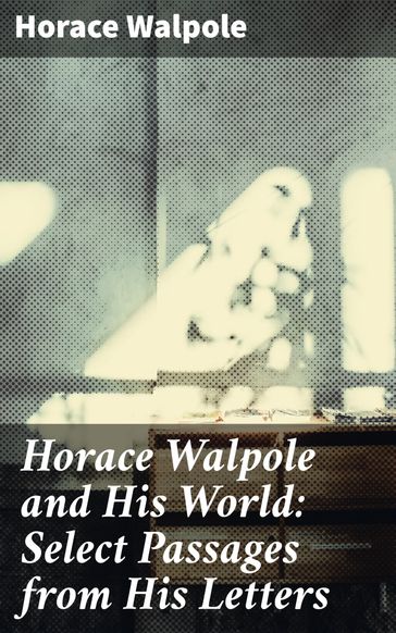 Horace Walpole and His World: Select Passages from His Letters - Horace Walpole