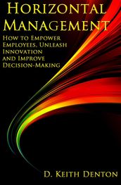 Horizontal Management: How to Empower Employees, Unleash Innovation and Improve Decision-Making