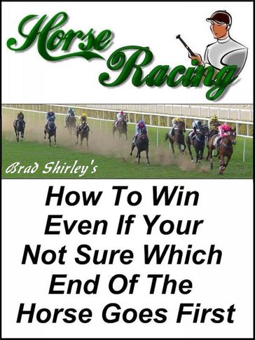 Horse Racing: How To Win Even If Your Not Sure Which End Of The Horse Goes First - Brad Shirley