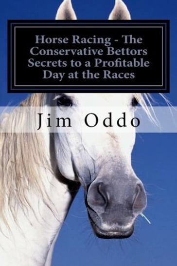 Horse Racing: The Conservative Bettors Secrets to a Profitable Day at the Races - Jim Oddo