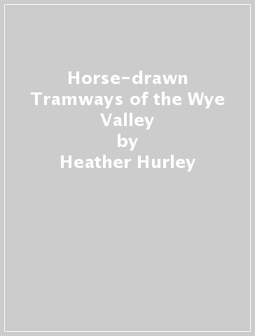 Horse-drawn Tramways of the Wye Valley - Heather Hurley