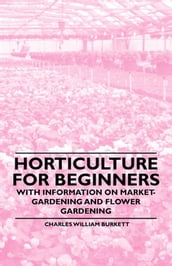 Horticulture for Beginners - With Information on Market-Gardening and Flower Gardening