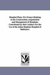 Hospital Plans. Five Essays Relating to the Construction, Organization and Management of Hospitals, Contributed by Their Authors for the Use of the Jo