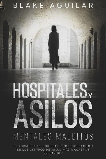 Hospitales y Asilos Mentales Malditos: Historias de Terror Reales que Ocurrieron en los Centros de Salud más Macabros del Mundo - Blake Aguilar