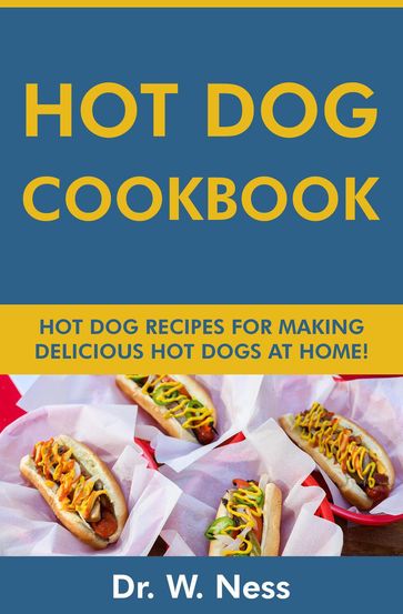 Hot Dog Cookbook: Hot Dog Recipes for Making Delicious Hot Dogs at Home - Dr. W. Ness