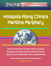 Hotspots Along China s Maritime Periphery: Chinese Preparations to Fight Conflicts, Regional Responses and Implications for the United States, Taiwan, East and South China Seas, Senkaku Islands