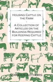 Housing Cattle on the Farm - A Collection of Articles on the Buildings Required for Keeping Cattle