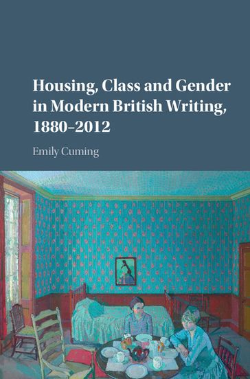 Housing, Class and Gender in Modern British Writing, 18802012 - Emily Cuming