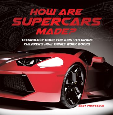 How Are Supercars Made? Technology Book for Kids 4th Grade   Children's How Things Work Books - Baby Professor