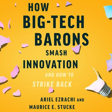 How Big-Tech Barons Smash Innovationand How to Strike Back - Maurice E. Stucke - Ariel Ezrachi