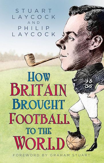 How Britain Brought Football to the World - Stuart Laycock - Philip Laycock