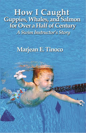 How I Caught Guppies, Whales, and Salmon for Over a Half of Century: A Swim Instructor's Story - Marjean Tinoco