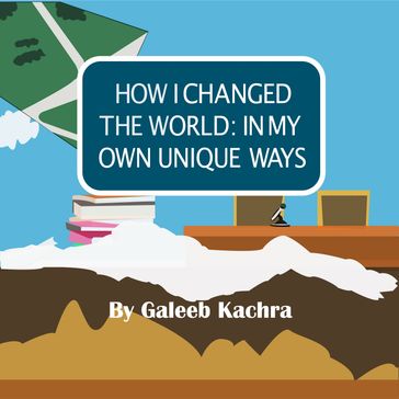 How I Changed The World: In My Own Unique Ways - Galeeb Kachra