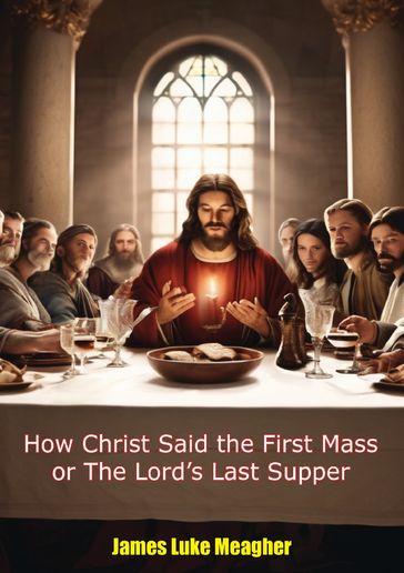 How Christ Said the First Mass or The Lord's Last Supper - James Luke Meagher