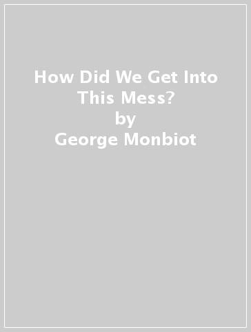 How Did We Get Into This Mess? - George Monbiot